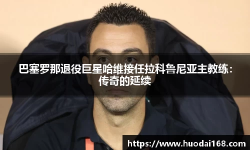 巴塞罗那退役巨星哈维接任拉科鲁尼亚主教练：传奇的延续