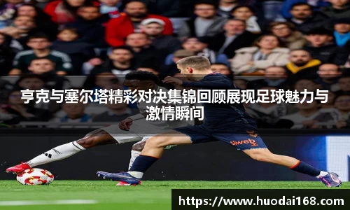 亨克与塞尔塔精彩对决集锦回顾展现足球魅力与激情瞬间