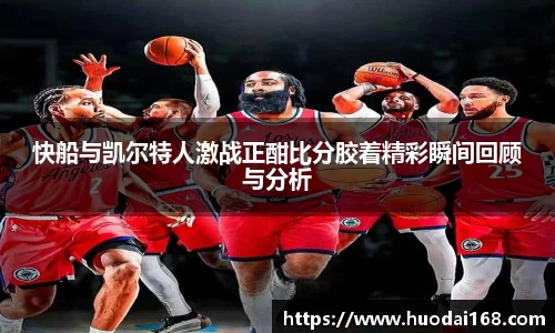 快船与凯尔特人激战正酣比分胶着精彩瞬间回顾与分析